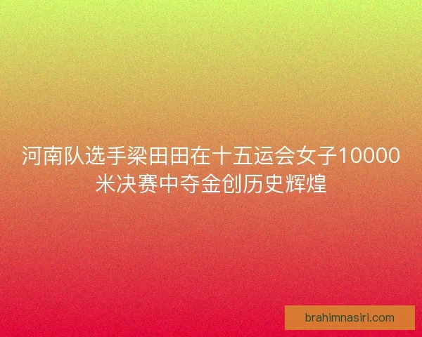 河南队选手梁田田在十五运会女子10000米决赛中夺金创历史辉煌