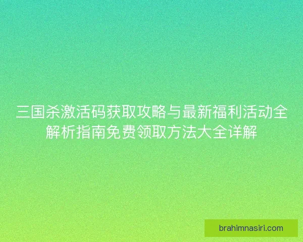 三国杀激活码获取攻略与最新福利活动全解析指南免费领取方法大全详解