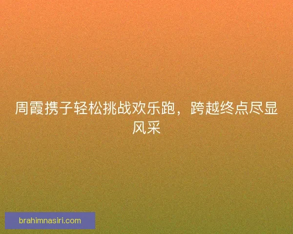 周霞携子轻松挑战欢乐跑，跨越终点尽显风采