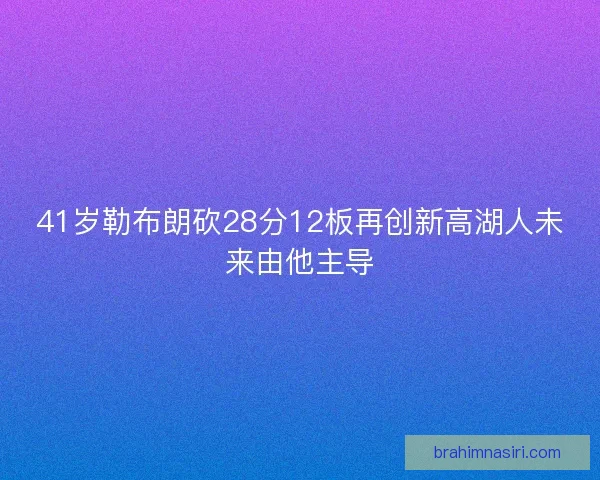 41岁勒布朗砍28分12板再创新高湖人未来由他主导