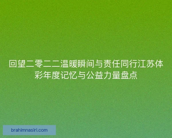 回望二零二二温暖瞬间与责任同行江苏体彩年度记忆与公益力量盘点