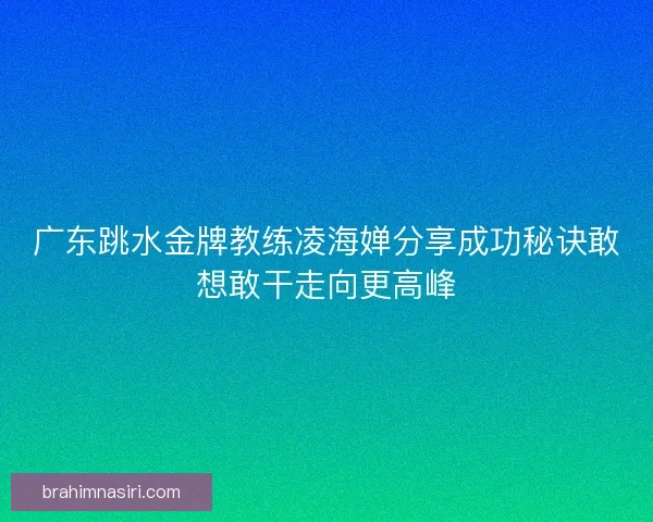 广东跳水金牌教练凌海婵分享成功秘诀敢想敢干走向更高峰