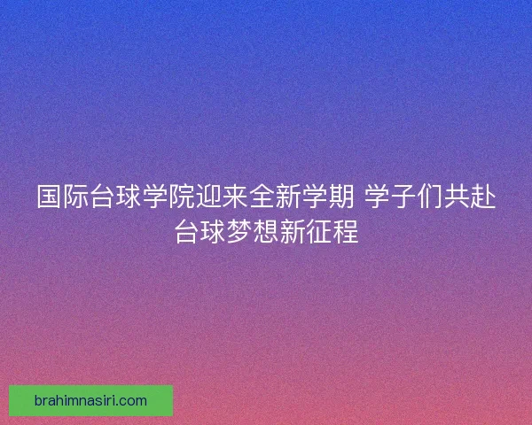 国际台球学院迎来全新学期 学子们共赴台球梦想新征程